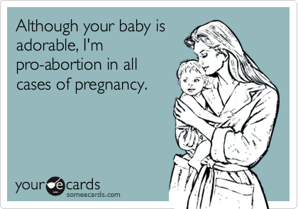 Although your baby is
adorable, I'm
pro-abortion in all
cases of pregnancy.