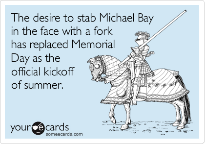 The desire to stab Michael Bayin the face with a forkhas replaced MemorialDay as theofficial kickoffof summer.