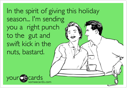In the spirit of giving this holiday season... I'm sendingyou a  right punchto the  gut andswift kick in thenuts, bastard.