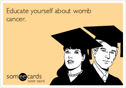 Educate yourself about womb
cancer.