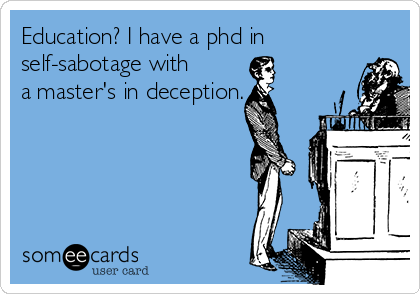 Education? I have a phd in
self-sabotage with
a master's in deception.