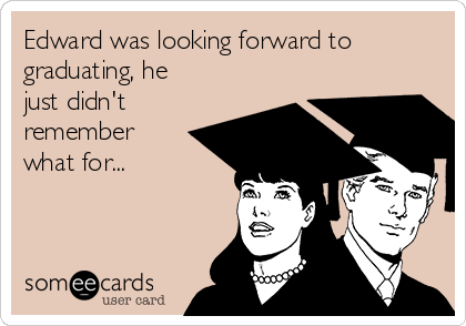 Edward was looking forward to
graduating, he
just didn't
remember
what for...