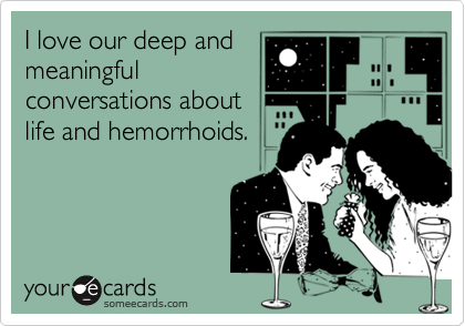 I love our deep and
meaningful
conversations about
life and hemorrhoids.