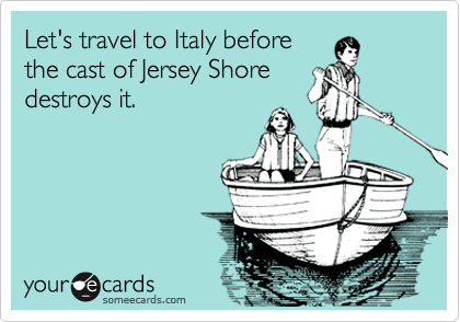 Let's travel to Italy before
the cast of Jersey Shore
destroys it.