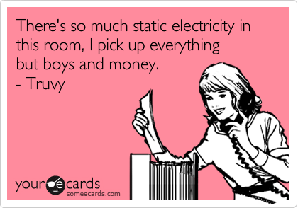 There's so much static electricity in this room, I pick up everything  
but boys and money.  
- Truvy