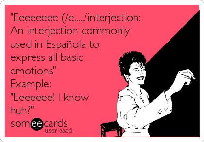 "Eeeeeeee (/e...../interjection:
An interjection commonly
used in Española to
express all basic
emotions"
Example:
"Eeeeeee! I know
huh?"