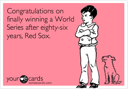 Congratulations on
finally winning a World
Series after eighty-six
years, Red Sox.