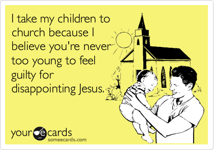 I take my children to
church because I 
believe you're never
too young to feel 
guilty for
disappointing Jesus.