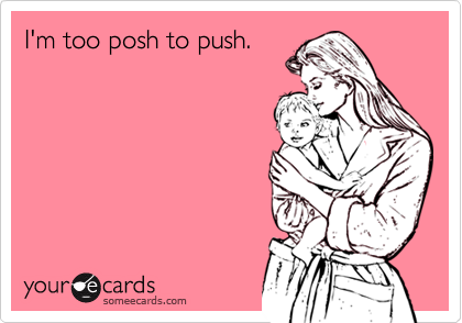 I'm too posh to push.