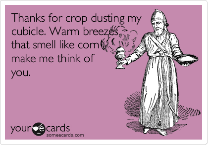 Thanks for crop dusting my
cubicle. Warm breezes
that smell like corn
make me think of
you.