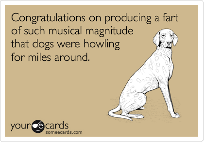 Congratulations on producing a fart of such musical magnitude
that dogs were howling
for miles around.