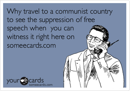Why travel to a communist country to see the suppression of free speech when  you can 
witness it right here on
someecards.com