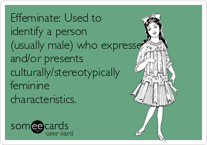 Effeminate: Used to
identify a person
(usually male) who expresses
and/or presents
culturally/stereotypically
feminine
characteristics.