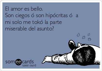 El amor es bello. 
Son ciegos ó son hipócritas ó  a
mi solo me tokó la parte
miserable del asunto?