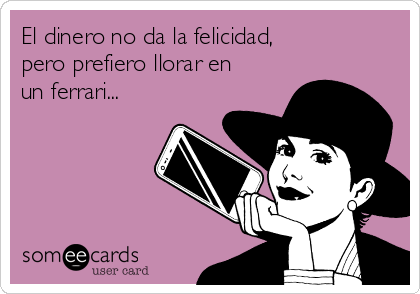 El dinero no da la felicidad, 
pero prefiero llorar en
un ferrari...