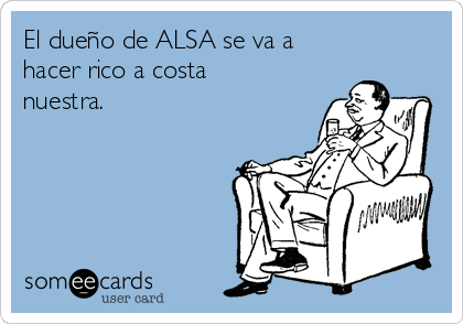 El dueño de ALSA se va a
hacer rico a costa
nuestra.