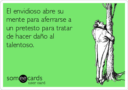 El envidioso abre su
mente para aferrarse a
un pretesto para tratar
de hacer daño al
talentoso.