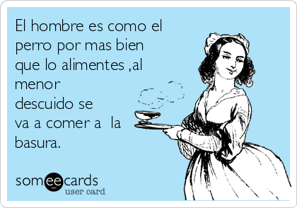 El hombre es como el
perro por mas bien
que lo alimentes ,al
menor
descuido se
va a comer a  la
basura.