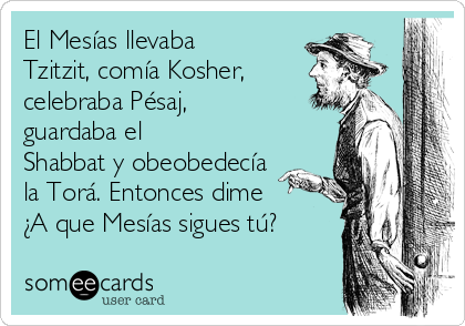 El Mesías llevaba
Tzitzit, comía Kosher,
celebraba Pésaj,
guardaba el
Shabbat y obeobedecía
la Torá. Entonces dime
¿A que Mesías sigues tú?