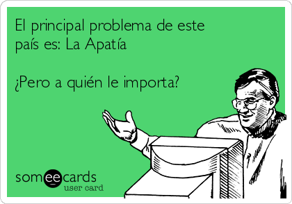 El principal problema de este
país es: La Apatía

¿Pero a quién le importa?