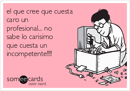 el que cree que cuesta
caro un
profesional... no
sabe lo carisimo
que cuesta un
incompetente!!!!