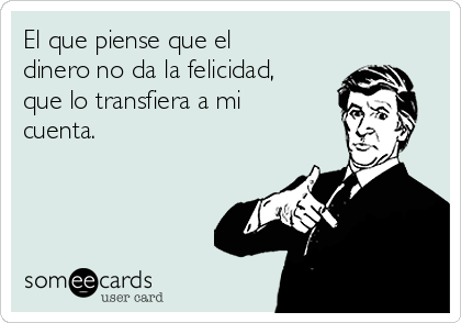 El que piense que el
dinero no da la felicidad,
que lo transfiera a mi
cuenta.