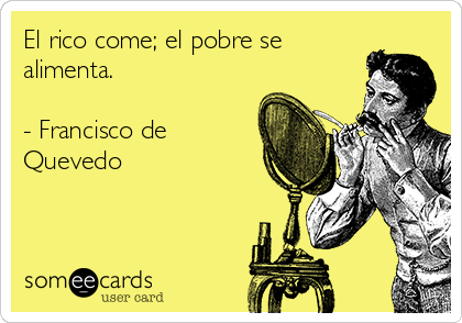 El rico come; el pobre se
alimenta.

- Francisco de
Quevedo
