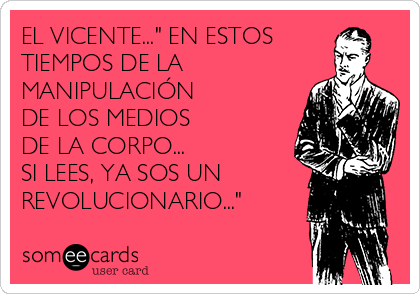 EL VICENTE..." EN ESTOS
TIEMPOS DE LA
MANIPULACIÓN
DE LOS MEDIOS
DE LA CORPO...
SI LEES, YA SOS UN
REVOLUCIONARIO..."