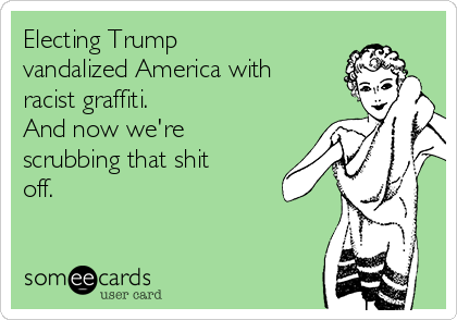 Electing Trump
vandalized America with
racist graffiti.
And now we're
scrubbing that shit
off. 