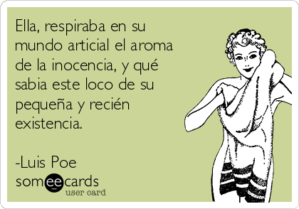 Ella, respiraba en su
mundo articial el aroma
de la inocencia, y qué
sabia este loco de su
pequeña y recién
existencia.

-Luis Poe