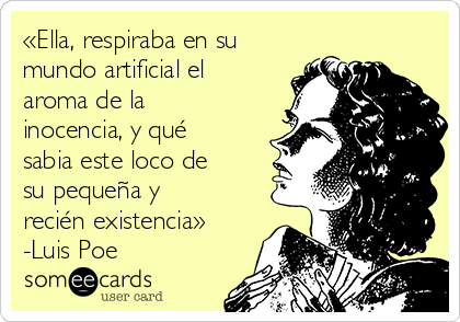 «Ella, respiraba en su
mundo artificial el
aroma de la
inocencia, y qué
sabia este loco de
su pequeña y
recién existencia»
-Luis Poe