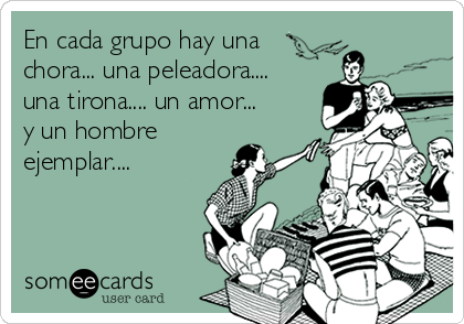 En cada grupo hay una
chora... una peleadora....
una tirona.... un amor...
y un hombre
ejemplar....