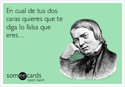 En cual de tus dos
caras quieres que te
diga lo falsa que
eres…