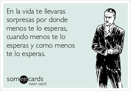 En la vida te llevaras
sorpresas por donde
menos te lo esperas,
cuando menos te lo
esperas y como menos
te lo esperas.