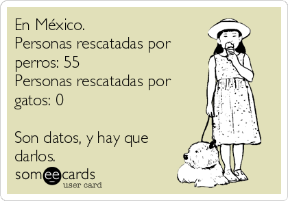 En México.
Personas rescatadas por
perros: 55
Personas rescatadas por
gatos: 0

Son datos, y hay que
darlos.