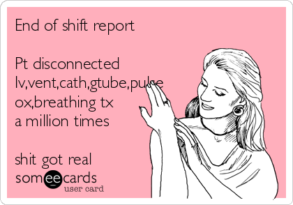 End of shift report

Pt disconnected
Iv,vent,cath,gtube,pulse
ox,breathing tx
a million times

shit got real 