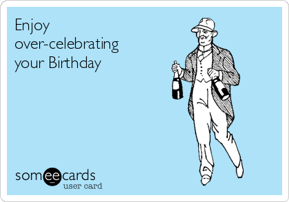 Enjoy
over-celebrating
your Birthday