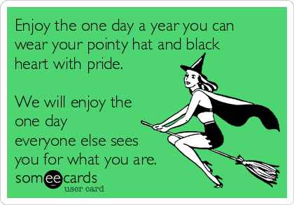 Enjoy the one day a year you can
wear your pointy hat and black
heart with pride.

We will enjoy the
one day
everyone else sees 
you for what you are.