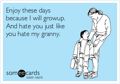 Enjoy these days
because I will growup.
And hate you just like
you hate my granny.