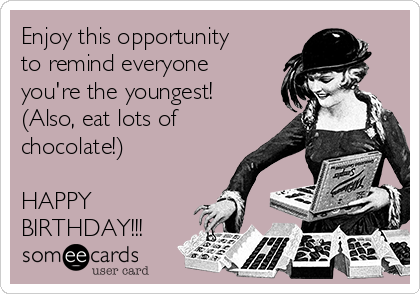 Enjoy this opportunity
to remind everyone
you're the youngest!
(Also, eat lots of
chocolate!) 

HAPPY
BIRTHDAY!!!