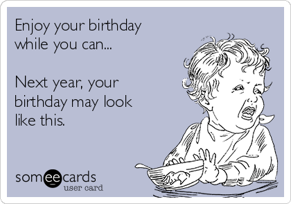 Enjoy your birthday
while you can...

Next year, your
birthday may look
like this.