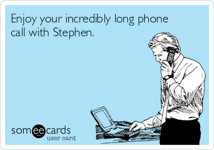 Enjoy your incredibly long phone
call with Stephen.  