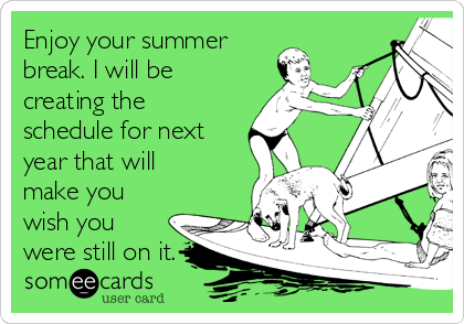 Enjoy your summer
break. I will be
creating the
schedule for next
year that will
make you
wish you
were still on it.