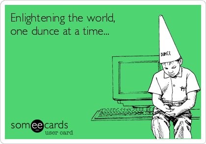 Enlightening the world,
one dunce at a time...