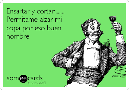 Ensartar y cortar........
Permitame alzar mi
copa por eso buen
hombre