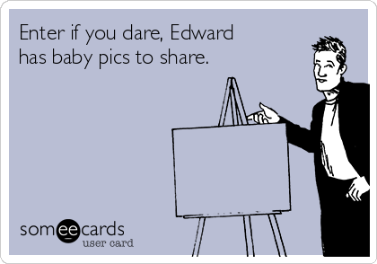 Enter if you dare, Edward
has baby pics to share. 