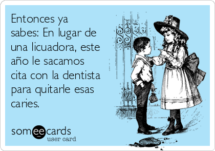 Entonces ya
sabes: En lugar de
una licuadora, este
año le sacamos
cita con la dentista
para quitarle esas
caries.