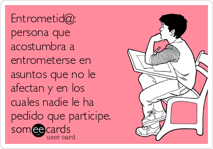 Entrometid@: 
persona que
acostumbra a
entrometerse en
asuntos que no le
afectan y en los
cuales nadie le ha
pedido que participe.  