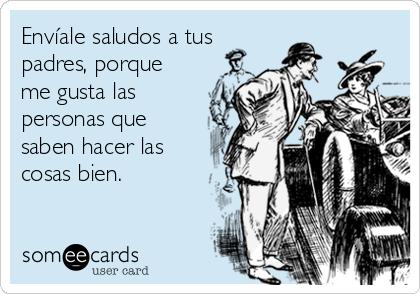 Envíale saludos a tus
padres, porque
me gusta las
personas que
saben hacer las
cosas bien.