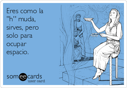 Eres como la
''h'' muda,
sirves, pero
solo para
ocupar
espacio.